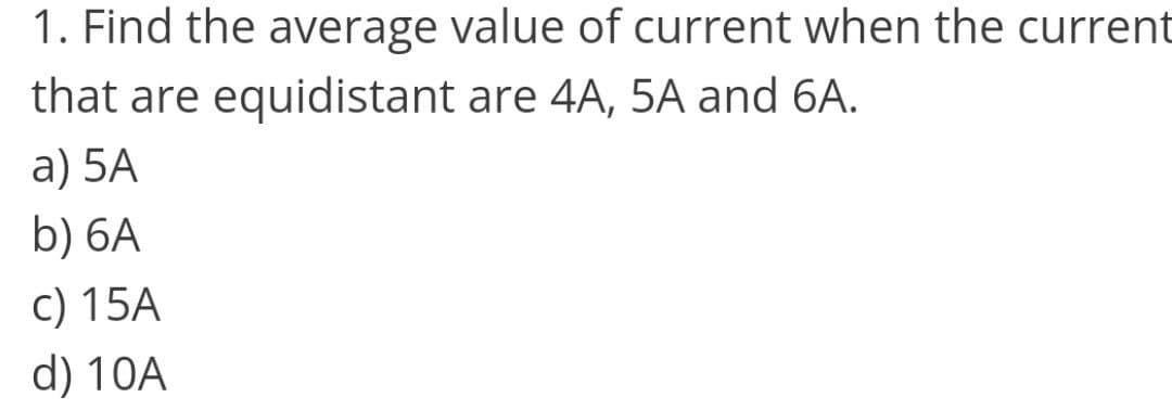 1. Find the average value of current when the current
that are equidistant are 4A, 5A and 6A.
a) 5A
b) 6A
c) 15A
d) 10A