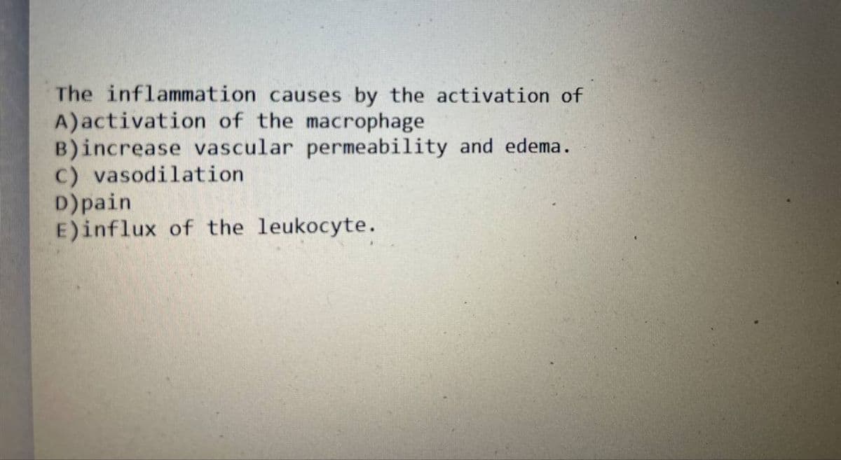 The inflammation causes by the activation of
A)activation of the macrophage
B)increase vascular permeability and edema.
C) vasodilation
D) pain
E) influx of the leukocyte.