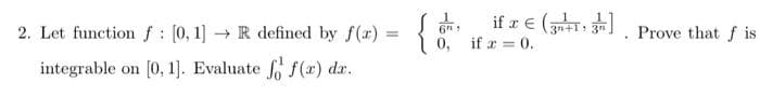 2. Let function f : [0, 1] → R defined by f(x) = {
integrable on [0, 1]. Evaluate f f(x) dx.
if € (33] Prove that f is
3n+1
0, if = 0.