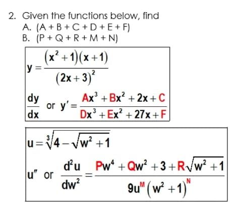 2. Given the functions below, find
A. (A + B + C +D + E + F)
B. (P + Q+R+ M + N)
(x² + 1)(x +1)
y =
(2x + 3)
Ах + Bx? + 2х +С
dy
or y'=
dx
Dx' + Ex? + 27x+F
u:
4- Jw? +1
du Pw + Qw? +3 +R/w? +1
u" or
dw?
9u" (w² +1)"
+1)"
