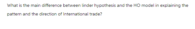 What is the main difference between linder hypothesis and the HO model in explaining the
pattern and the direction of International trade?