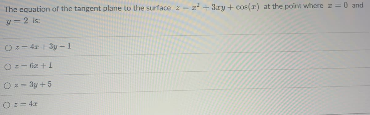 The equation of the tangent plane to the surface z = x² + 3xy + cos(x) at the point where x = 0 and
y = 2 is:
O z = 4x + 3y - 1
O z = 6x +1
Oz=3y + 5
O z = 4x