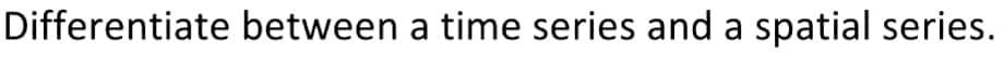 Differentiate between a time series and a spatial series.