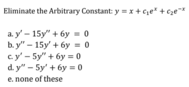 Eliminate the Arbitrary Constant: y = x + c1e* + c2e°
а.у — 15у" + бу %3D 0
b. y" — 15у' + бу %3D 0
c. y' – 5y" + 6y = 0
d. y" - 5y' + бу %3D0
e. none of these
