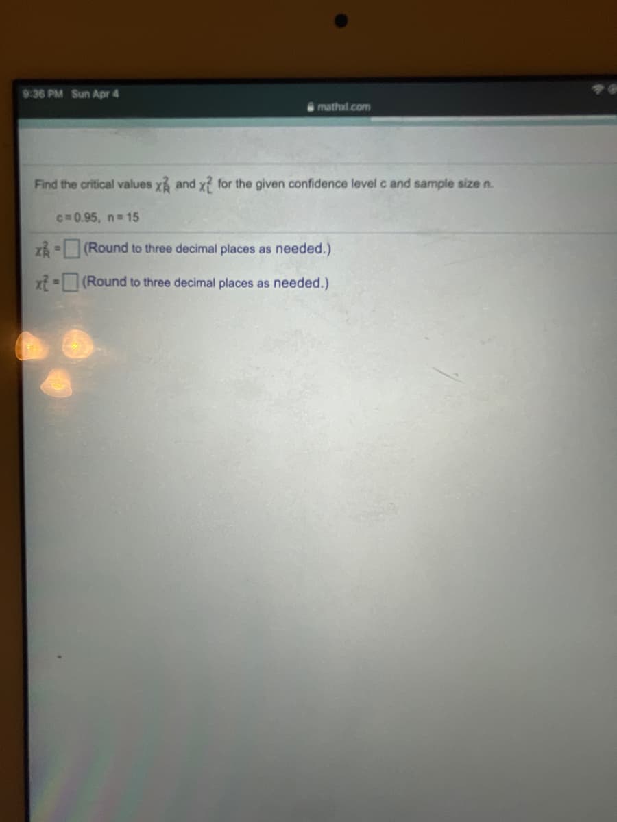 9:36 PM Sun Apr 4
mathxl.com
Find the critical values y and x? for the given confidence level c and sample size n.
C=0.95, n 15
Z-(Round to three decimal places as needed.)
xf -(Round to three decimal places as needed.)
