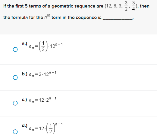 If the first 5 terms of a geometric sequence are {12, 6, 3,
the formula for the nth term in the sequence is
3.) an- ()-12⁰-1
b.) an=2-12-1
c.) an=12-20-1
d.)
an =
n-1
12 (12)^¯¹
3 3.
2'4'}, then