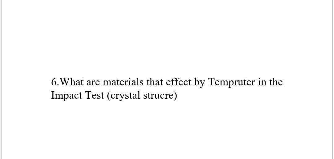 6. What are materials that effect by Tempruter in the
Impact Test (crystal strucre)
