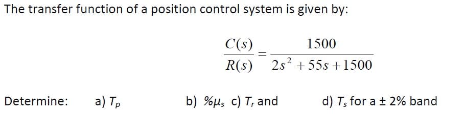 The transfer function of a position control system is given by:
Determine:
a) Tp
C(s)
R(s)
b) %μs c) T, and
=
1500
2s² +55s +1500
d) T, for a ± 2% band
