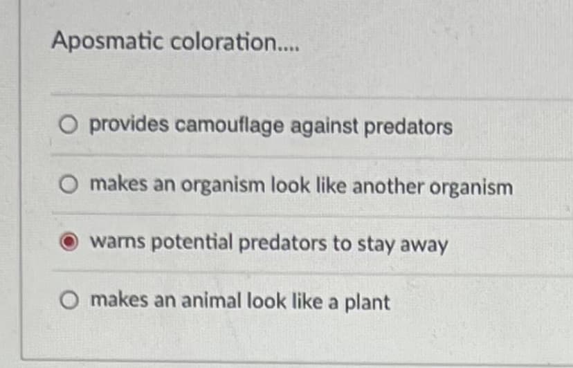 Aposmatic coloration...
O provides camouflage against predators
makes an organism look like another organism
warns potential predators to stay away
O makes an animal look like a plant
