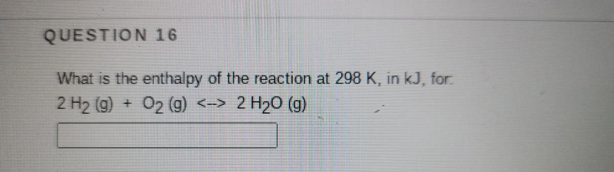 QUESTION 16
What is the enthalpy of the reaction at 298 K, in kJ, for
2 H2 (g) + 02 (g)
<->
2 H20 (g)
