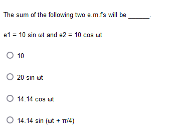 The sum of the following two e.m.fs will be
e1 = 10 sin wt and e2 = 10 cos wt
O 10
O 20 sin wt
O 14.14 cos wt
O 14.14 sin (wt + TT/4)