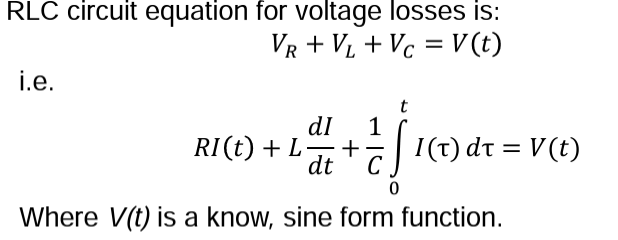 RLC circuit equation for voltage losses is:
VR + V₁ + Vc = V(t)
i.e.
t
dI
RI(t) + L +
dt C
Į
Where V(t) is a know, sine form function.
1
I(T) dt = V(t)