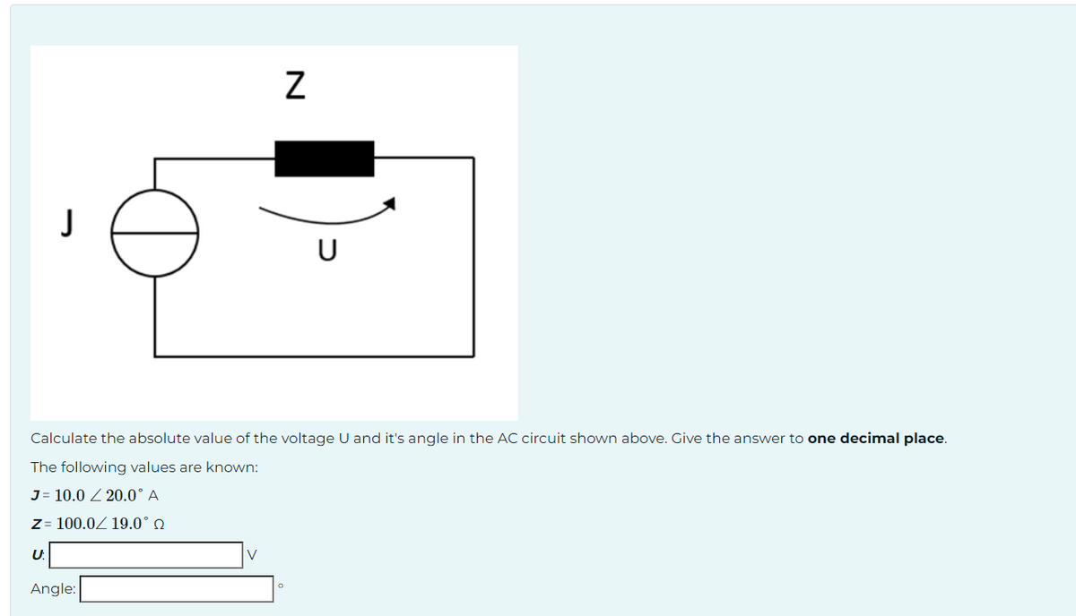 U
Z
Calculate the absolute value of the voltage U and it's angle in the AC circuit shown above. Give the answer to one decimal place.
The following values are known:
J= 10.0 20.0° A
Z= 100.0 19.0° Q
Angle:
U