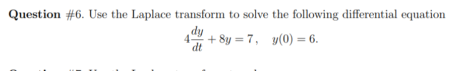 Question #6. Use the Laplace transform to solve the following differential equation
dy
4- +8y=7,
dt
y(0) = 6.