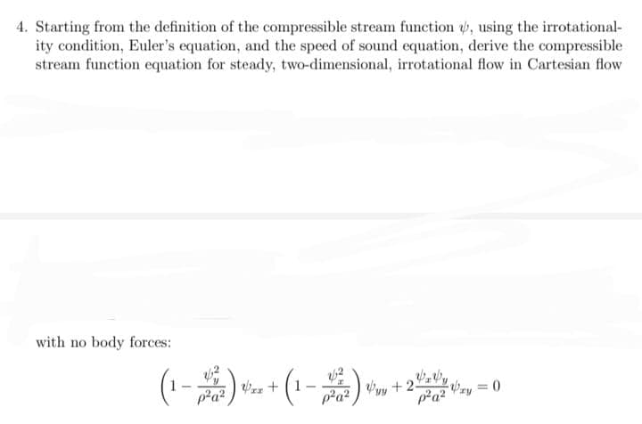 4. Starting from the definition of the compressible stream function , using the irrotational-
ity condition, Euler's equation, and the speed of sound equation, derive the compressible
stream function equation for steady, two-dimensional, irrotational flow in Cartesian flow
with no body forces:
(1-²) + (1-252²) + 200
Vvy