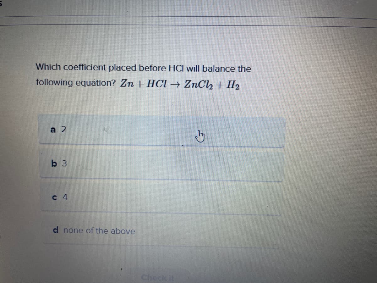 Which coefficient placed before HCI will balance the
following equation? Zn + HCl → ZnCl2 + H₂
a 2
b 3
C 4
d none of the above
Check it
Jh
