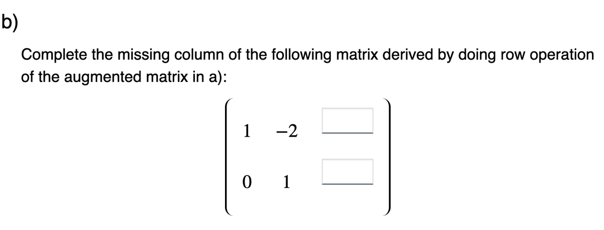 b)
Complete the missing column of the following matrix derived by doing row operation
of the augmented matrix in a):
1 -2
13
0 1