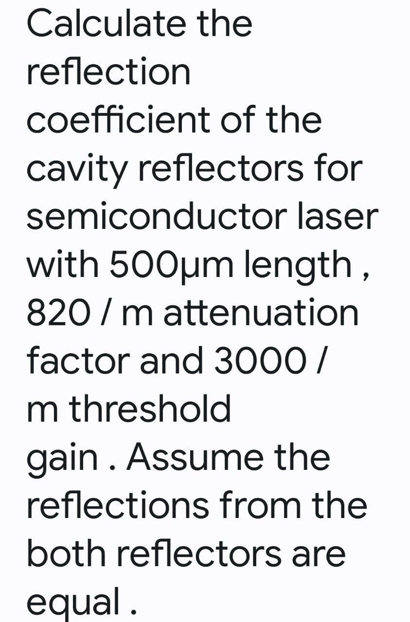 Calculate the
reflection
coefficient of the
cavity reflectors for
semiconductor laser
with 500μm length,
820 / m attenuation
factor and 3000/
m threshold
gain. Assume the
reflections from the
both reflectors are
equal.