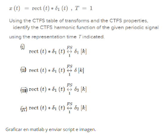 x (t) = rect (t) * d₁ (t), T = 1
Using the CTFS table of transforms and the CTFS properties,
identify the CTFS harmonic function of the given periodic signal
using the representation time Tindicated.
(1)
FS
rect (t) * 81 (t)→ 81 [k]
FS
(ii) rect (t) + 51 (t) + 5 [k]
FS
(iii) rect (t) * 51 (t) → 53 [k]
FS
(iv) rect (t) * 51 (t)→ 52 [k]
Graficar en matlab y enviar script e imagen.