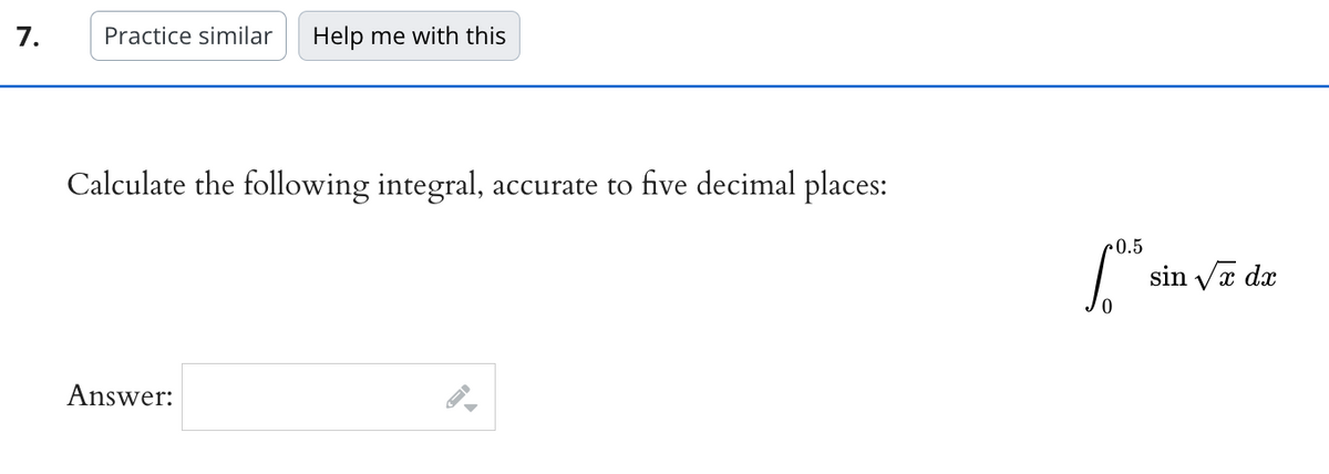 7.
Practice similar Help me with this
Calculate the following integral, accurate to five decimal places:
Answer:
0.5
[0.5
sin √x dx
