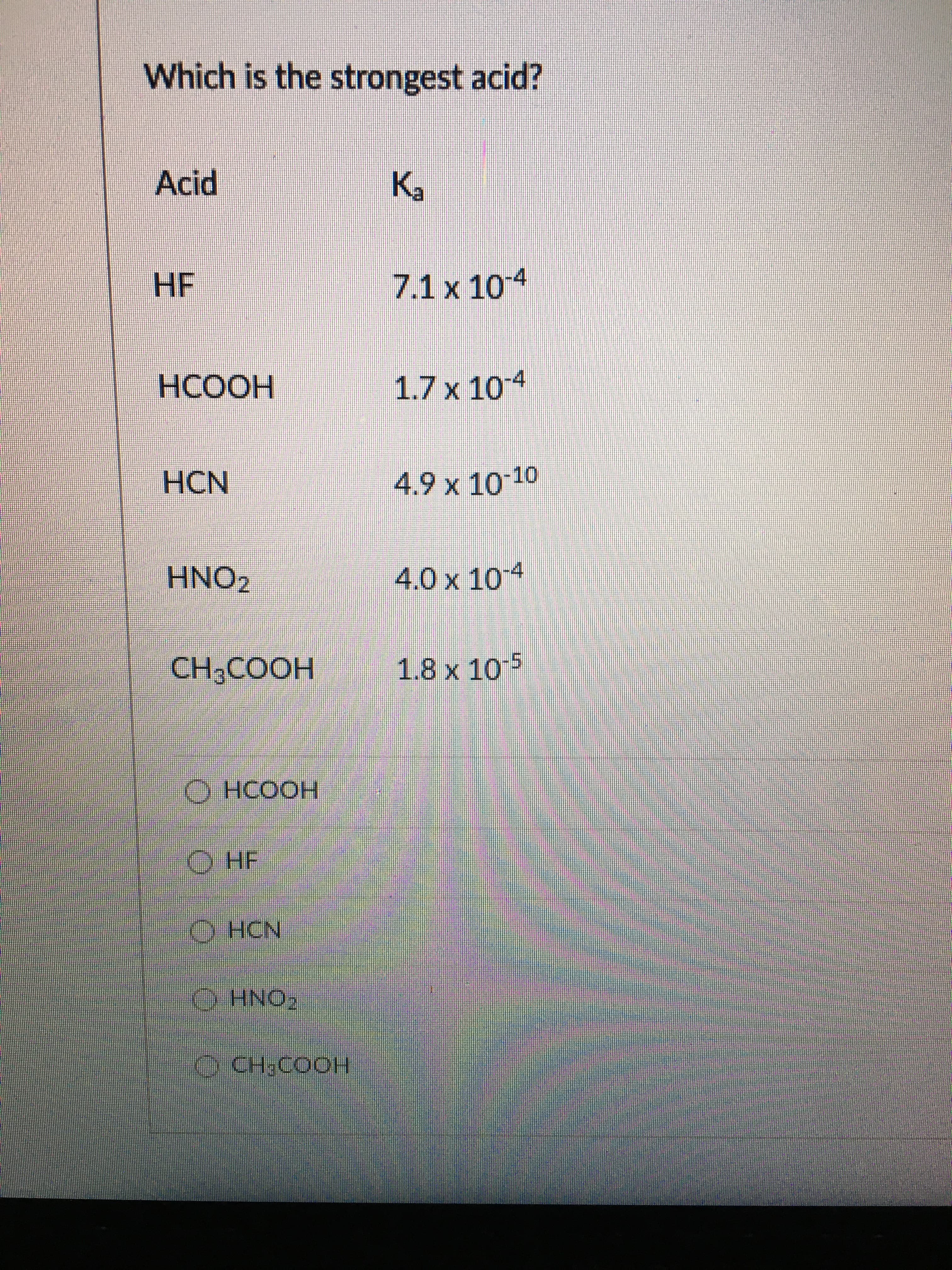 Which is the strongest acid?
Acid
HF
7.1 x 104
1.7 x 104
HOODH
4.9x10 10
4.0x 104
CH3COOH
1.8 x 10 5
O HCOOH
9HF
CONH O
