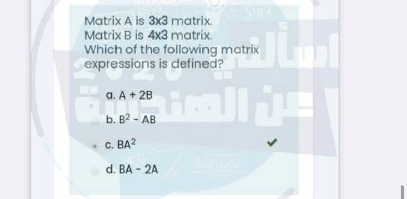 Matrix A is 3x3 matrix.
Matrix B is 4x3 matrix.
Which of the following matrix
expressions is defined?
all
а. А + 2B
b. B2 - AB
. с. ВА2
d. BA - 2A
