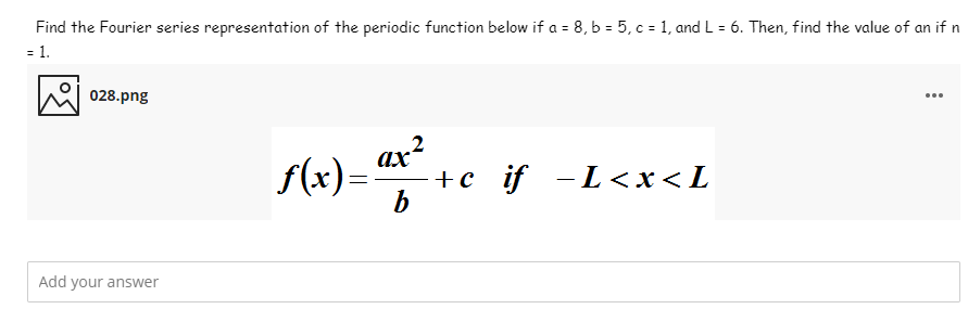 Find the Fourier series representation of the periodic function below if a = 8, b = 5, c = 1, and L = 6. Then, find the value of an if n
= 1.
%3D
028.png
...
ax?
f(x)=
+с if -L<x<L
Add your answer
