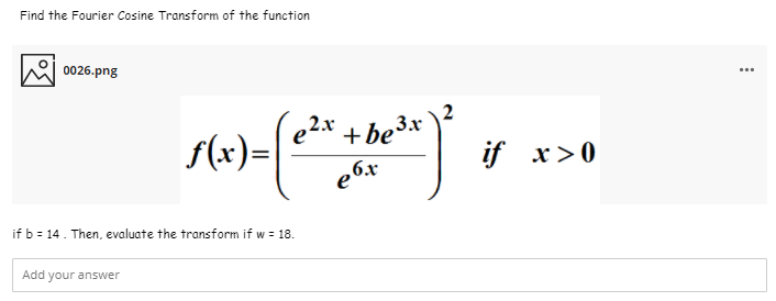 Find the Fourier Cosine Transform of the function
0026.png
...
e2x
f(x)=
2.x + be3x
+ be3r
if x>0
e6x
if b = 14. Then, evaluate the transform if w = 18.
Add
your answer
