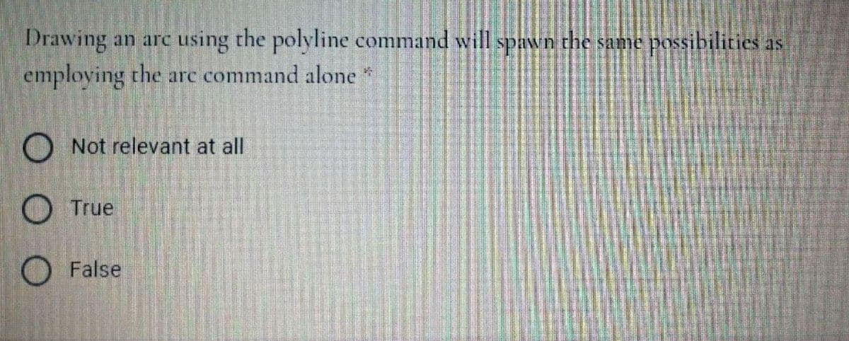 Drawing an arc using the polyline command will spawn the same possibilities as
employing the arc command alone *
O Not relevant at all
O True
O False
