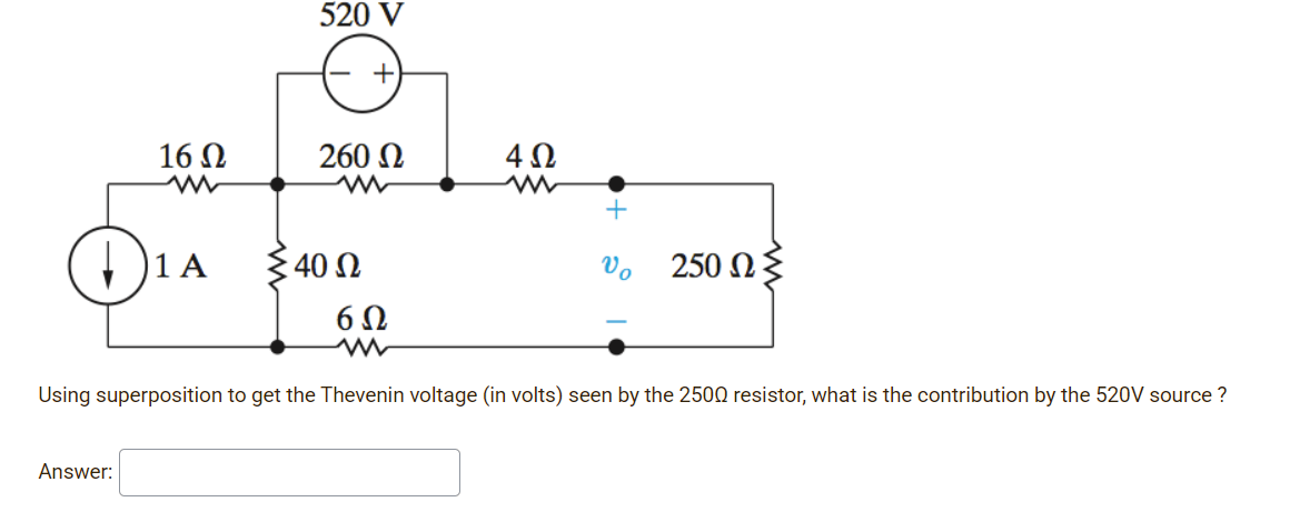 520 V
16 N
260 N
1 A
40 Ω
Vo
250 N{
6Ω
Using superposition to get the Thevenin voltage (in volts) seen by the 2500 resistor, what is the contribution by the 520V source ?
Answer:
