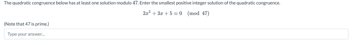 The quadratic congruence below has at least one solution modulo 47. Enter the smallest positive integer solution of the quadratic congruence.
(Note that 47 is prime.)
Type your answer...
2x2+3x+5= 0 (mod 47)