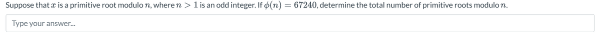 x
Suppose that is a primitive root modulo n, where n > 1 is an odd integer. If (n) = 67240, determine the total number of primitive roots modulo n.
Type your answer...
