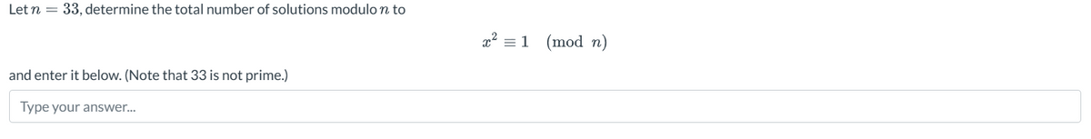 Let n
=
33, determine the total number of solutions modulo n to
= 1 (mod n)
and enter it below. (Note that 33 is not prime.)
Type your answer...