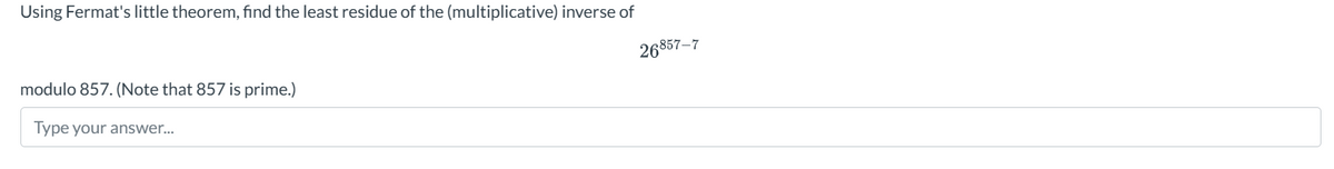 Using Fermat's little theorem, find the least residue of the (multiplicative) inverse of
modulo 857. (Note that 857 is prime.)
Type your answer...
26857-7