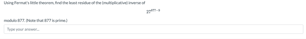 Using Fermat's little theorem, find the least residue of the (multiplicative) inverse of
modulo 877. (Note that 877 is prime.)
Type your answer...
27877-9