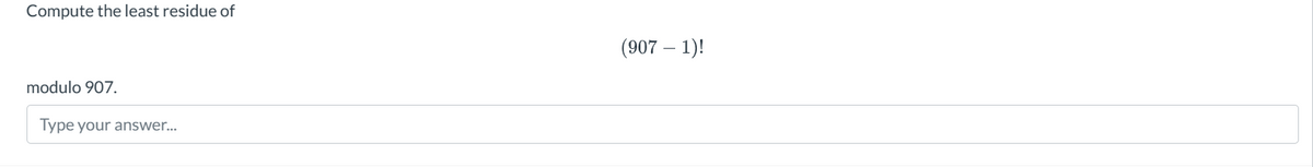 Compute the least residue of
modulo 907.
Type your answer...
(907 - 1)!