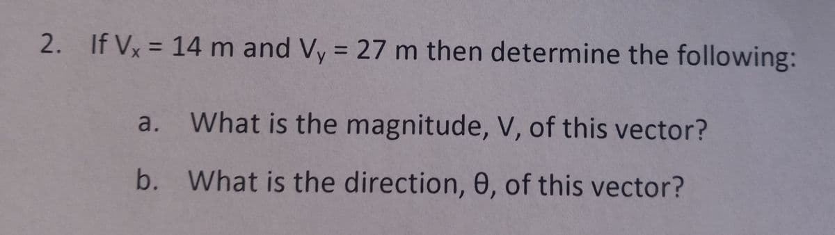 2. If Vx = 14 m and Vy = 27 m then determine the following:
What is the magnitude, V, of this vector?
b. What is the direction, 0, of this vector?
a.