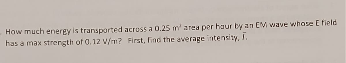 How much energy is transported across a 0.25 m² area per hour by an EM wave whose E field
has a max strength of 0.12 V/m? First, find the average intensity, Ī.