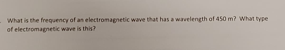 What is the frequency of an electromagnetic wave that has a wavelength of 450 m? What type
of electromagnetic wave is this?