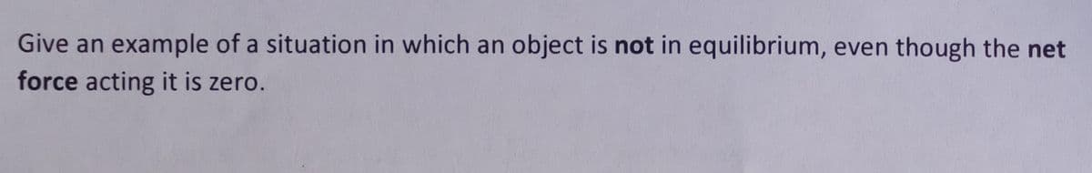 Give an example of a situation in which an object is not in equilibrium, even though the net
force acting it is zero.