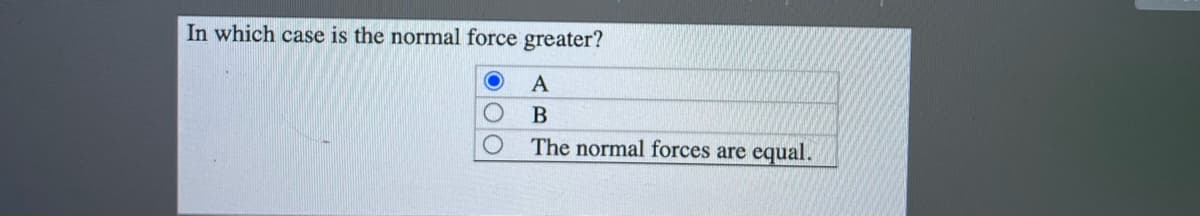 In which case is the normal force greater?
A
B
The normal forces are
equal.
