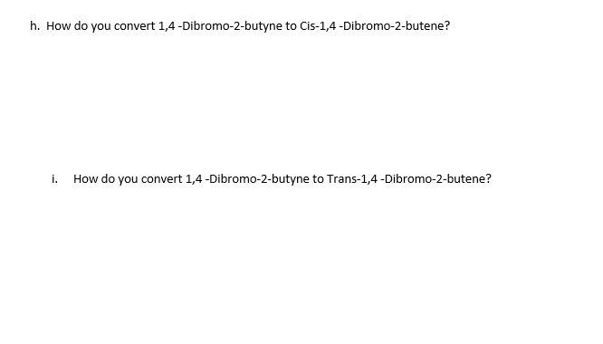 h. How do you convert 1,4 -Dibromo-2-butyne to Cis-1,4 -Dibromo-2-butene?
i.
How do you convert 1,4 -Dibromo-2-butyne to Trans-1,4 -Dibromo-2-butene?
