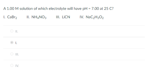 A 1.00 M solution of which electrolyte will have pH = 7.00 at 25 C?
III. LICN
I. CaBr2
II. NHẠNO3
IV. NaC2H3O2
O I.
O I.
O IV.

