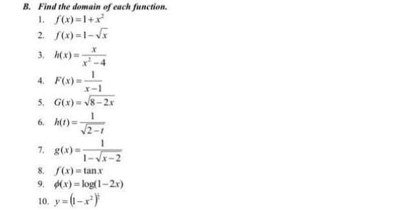 B. Find the domain of each function.
1. f(x)=1+x
2. f(x)=1-V
3, h(x)%3D
x-4
4. F(x) =
x-
5. G(x)= V8 -2x
!i!
6. h(t) =
V2-1
7. g(x)%=
1-Vx-2
8. f(x) = tanx
9. (x) = log(1-2x)
10. y= (1-x)
