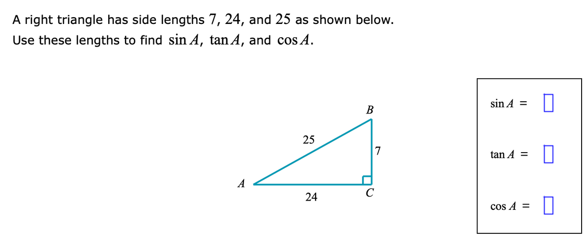 A right triangle has side lengths 7, 24, and 25 as shown below.
Use these lengths to find sin A, tan A, and cos A.
sin A
%D
В
25
tan A =
A
24
cos A =
