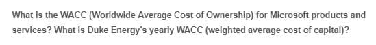 What is the WACC (Worldwide Average Cost of Ownership) for Microsoft products and
services? What is Duke Energy's yearly WACC (weighted average cost of capital)?