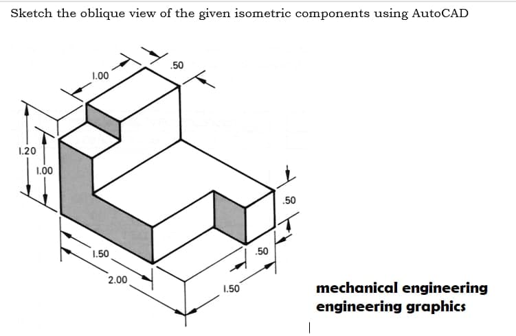 Sketch the oblique view of the given isometric components using AutoCAD
.50
1.00
1.20
1.00
.50
1.50
.50
2.00
mechanical engineering
engineering graphics
1.50
