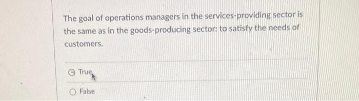 The goal of operations managers in the services-providing sector is
the same as in the goods-producing sector: to satisfy the needs of
customers.
True
O False
