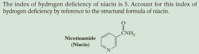 The index of hydrogen deficiency of niacin is 5. Account for this index of
hydrogen deficiency by reference to the structural formula of niacin.
CNH,
Nicotinamide
(Niacin)
