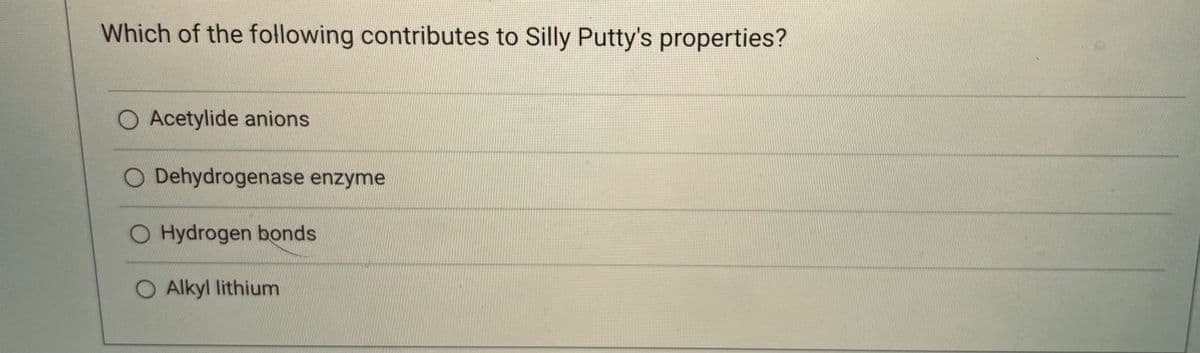 Which of the following contributes to Silly Putty's properties?
O Acetylide anions
O Dehydrogenase enzyme
O Hydrogen bonds
O Alkyl lithium